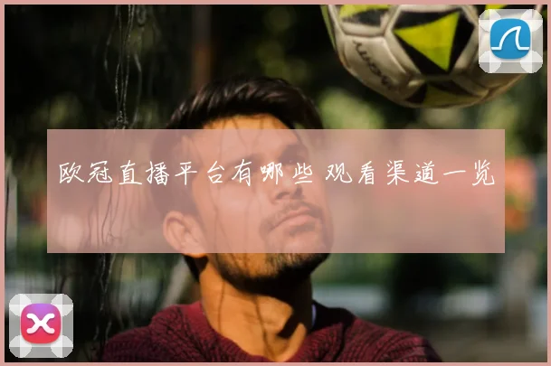 欧冠直播平台有哪些 观看渠道一览
