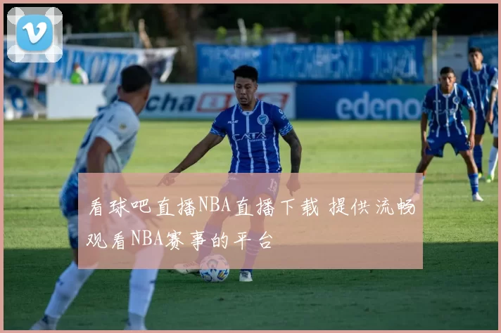 看球吧直播NBA直播下载 提供流畅观看NBA赛事的平台