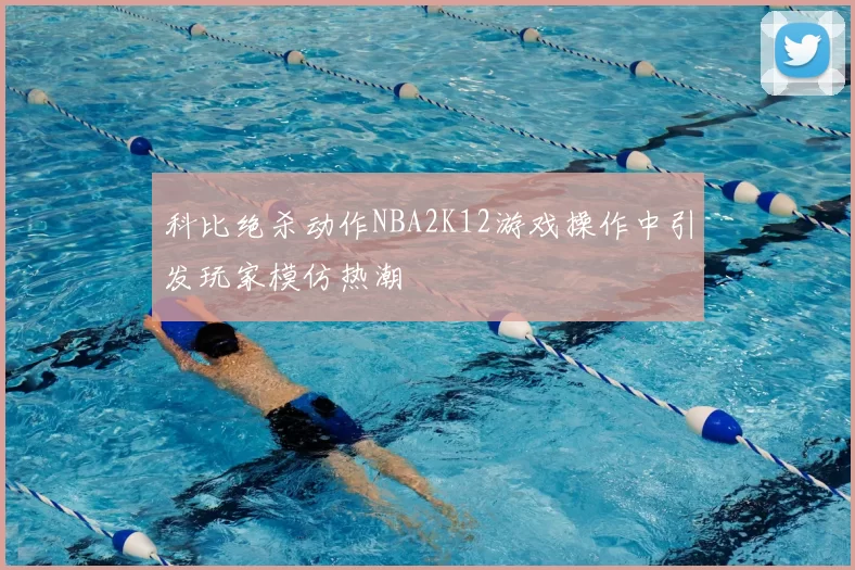 科比绝杀动作NBA2K12游戏操作中引发玩家模仿热潮