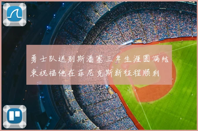勇士队送别斯潘塞三年生涯圆满结束祝福他在菲尼克斯新征程顺利