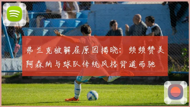 弗兰克被解雇原因揭晓:频频赞美阿森纳与球队传统风格背道而驰
