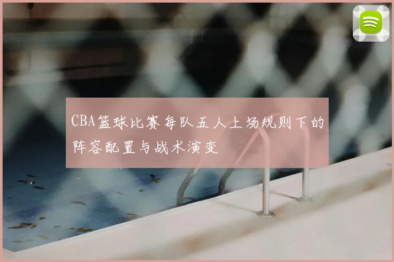CBA篮球比赛每队五人上场规则下的阵容配置与战术演变