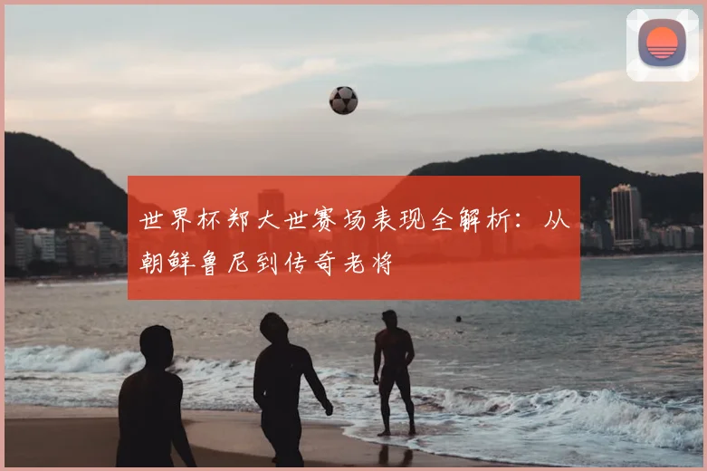 世界杯郑大世赛场表现全解析:从朝鲜鲁尼到传奇老将