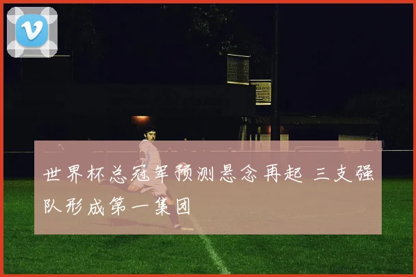 世界杯总冠军预测悬念再起 三支强队形成第一集团