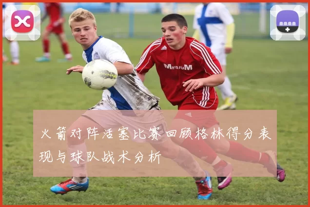 火箭对阵活塞比赛回顾格林得分表现与球队战术分析