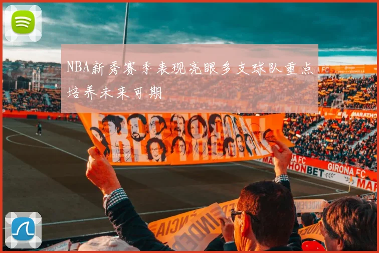 NBA新秀赛季表现亮眼多支球队重点培养未来可期