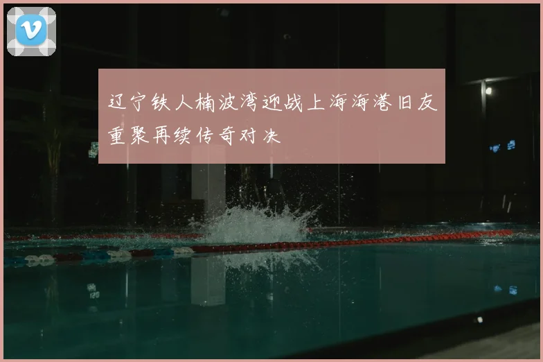 辽宁铁人楠波湾迎战上海海港旧友重聚再续传奇对决