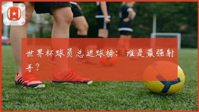 世界杯球员总进球榜:谁是最强射手?