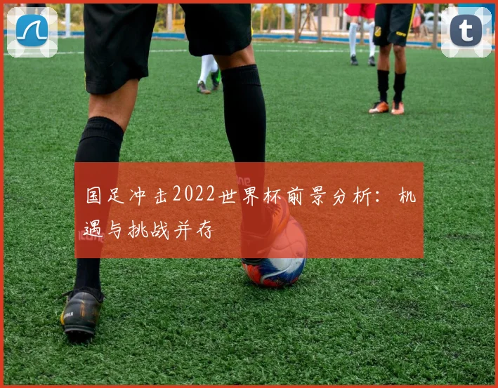 国足冲击2022世界杯前景分析：机遇与挑战并存