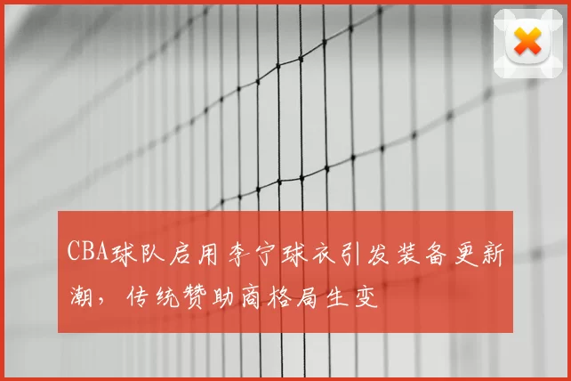 CBA球队启用李宁球衣引发装备更新潮，传统赞助商格局生变