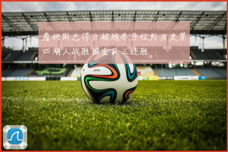 詹姆斯总得分超越乔丹位列历史第四湖人战胜掘金获三连胜