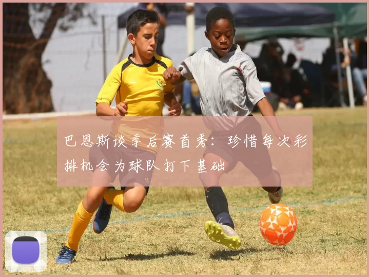 巴恩斯谈季后赛首秀：珍惜每次彩排机会为球队打下基础