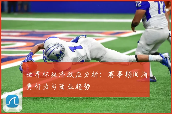 世界杯经济效应分析:赛事期间消费行为与商业趋势