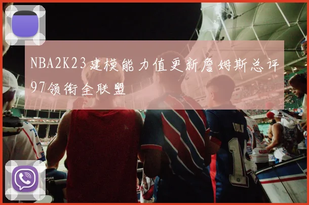 NBA2K23建模能力值更新詹姆斯总评97领衔全联盟