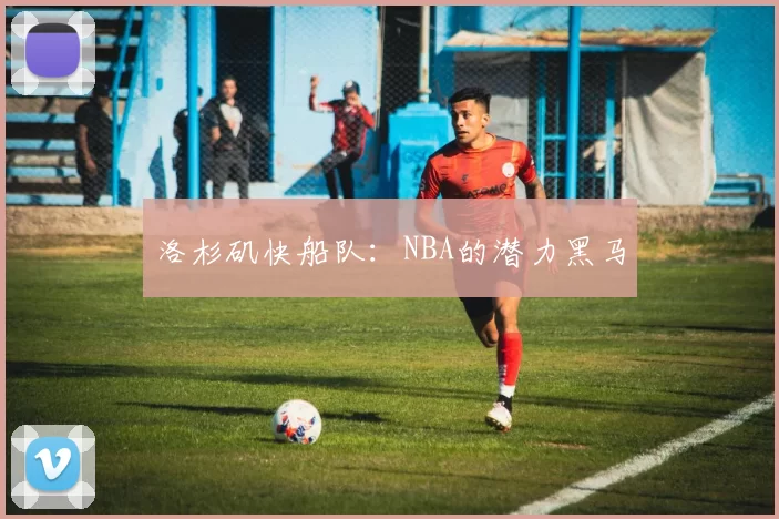 洛杉矶快船队：NBA的潜力黑马