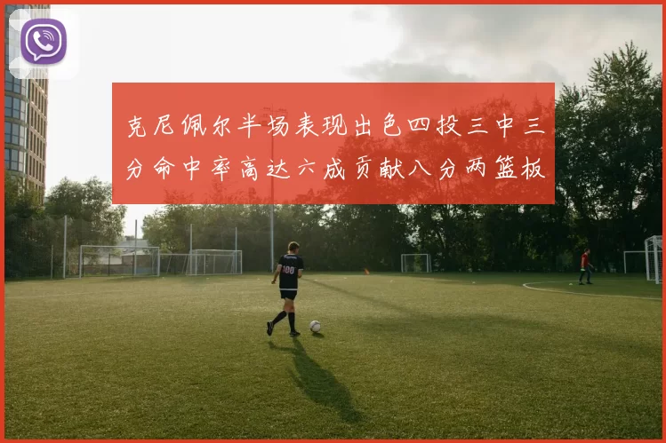 克尼佩尔半场表现出色四投三中三分命中率高达六成贡献八分两篮板
