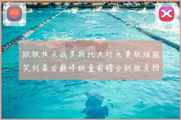 欧联焦点战罗斯托夫对决曼联谁能笑到最后巅峰较量前瞻分析胜负预测