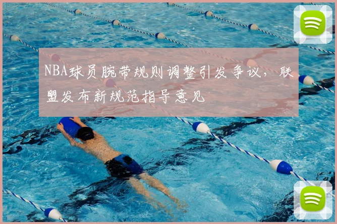 NBA球员腕带规则调整引发争议，联盟发布新规范指导意见