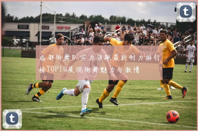 成都街舞队实力领跑最新耐力排行榜TOP10展现街舞魅力与激情