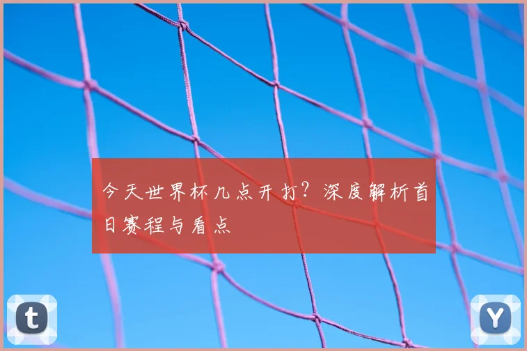 今天世界杯几点开打?深度解析首日赛程与看点