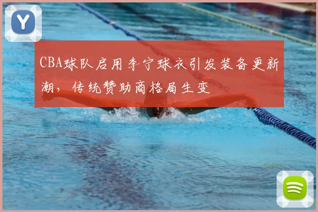 CBA球队启用李宁球衣引发装备更新潮，传统赞助商格局生变