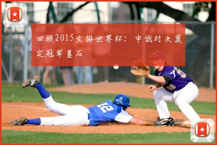 回顾2015女排世界杯:中俄对决奠定冠军基石