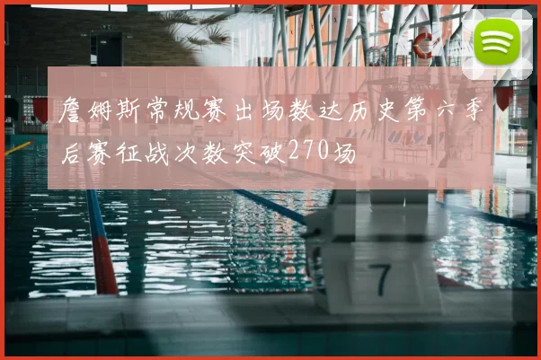 詹姆斯常规赛出场数达历史第六季后赛征战次数突破270场