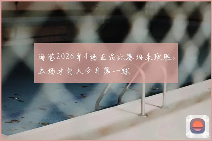 海港2026年4场正式比赛均未取胜，本场才打入今年第一球