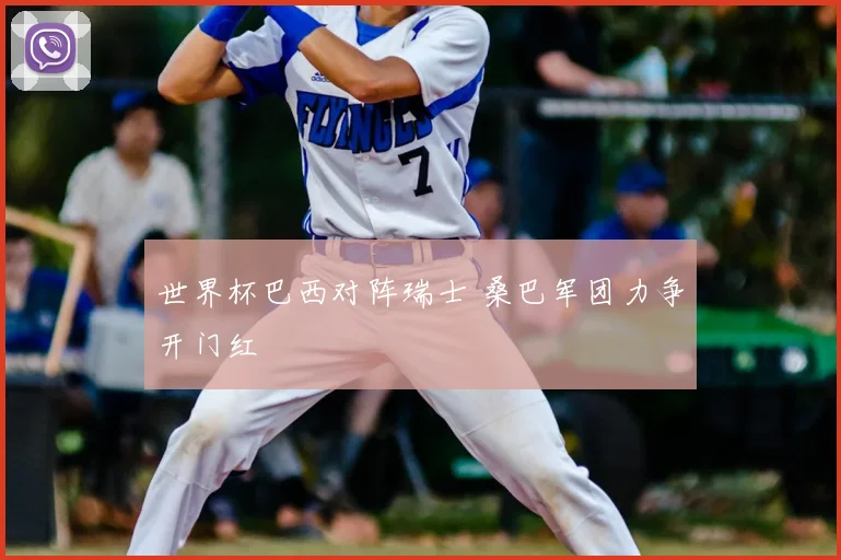 世界杯巴西对阵瑞士 桑巴军团力争开门红