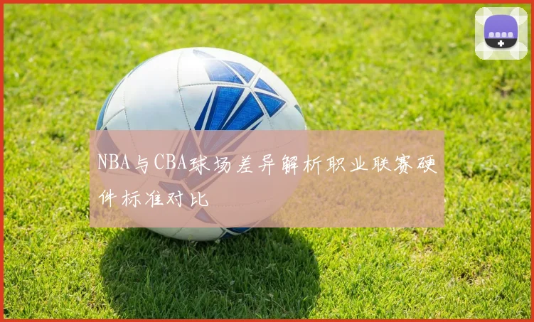 NBA与CBA球场差异解析职业联赛硬件标准对比