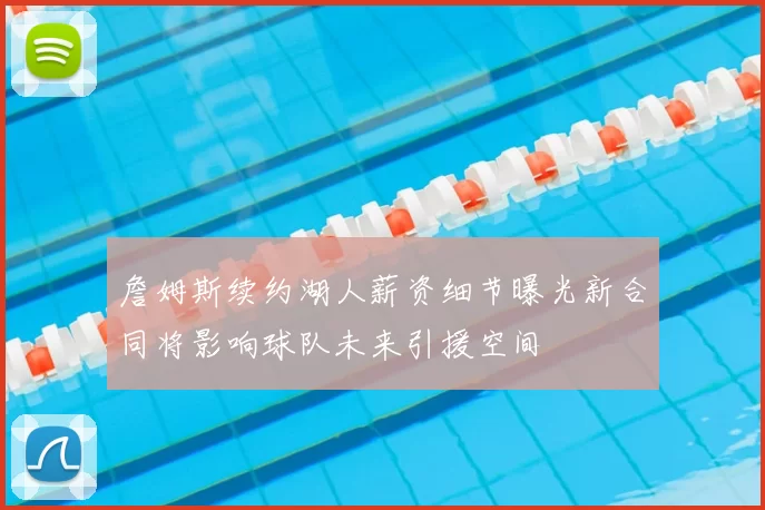 詹姆斯续约湖人薪资细节曝光新合同将影响球队未来引援空间