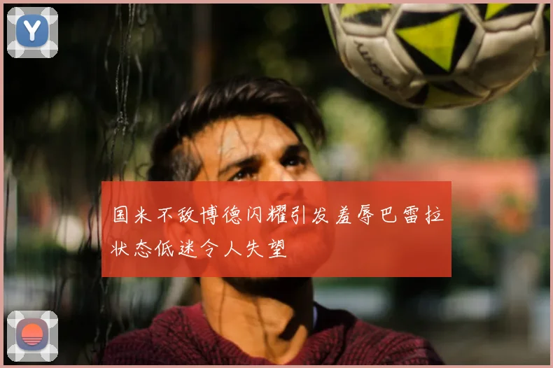 国米不敌博德闪耀引发羞辱巴雷拉状态低迷令人失望