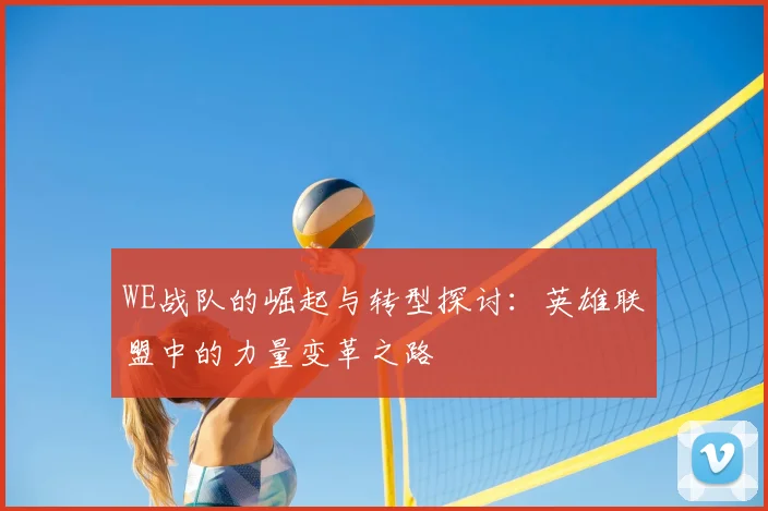 WE战队的崛起与转型探讨:英雄联盟中的力量变革之路