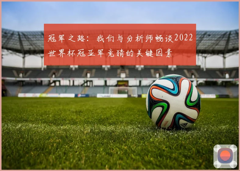 冠军之路：我们与分析师畅谈2022世界杯冠亚军竞猜的关键因素