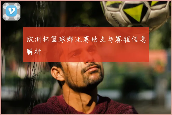 欧洲杯篮球哪比赛地点与赛程信息解析