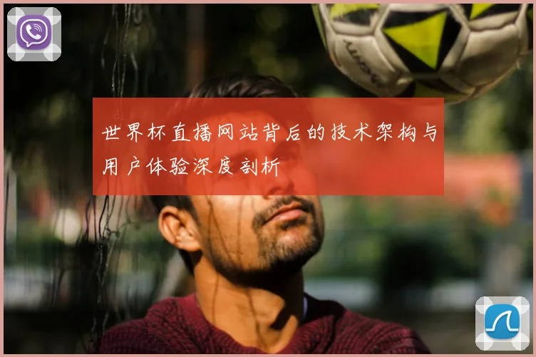 世界杯直播网站背后的技术架构与用户体验深度剖析