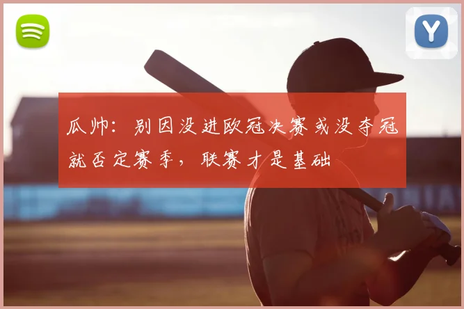 瓜帅:别因没进欧冠决赛或没夺冠就否定赛季,联赛才是基础