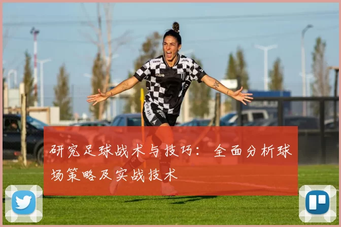 研究足球战术与技巧：全面分析球场策略及实战技术