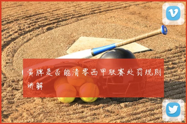 黄牌是否能清零西甲联赛处罚规则讲解