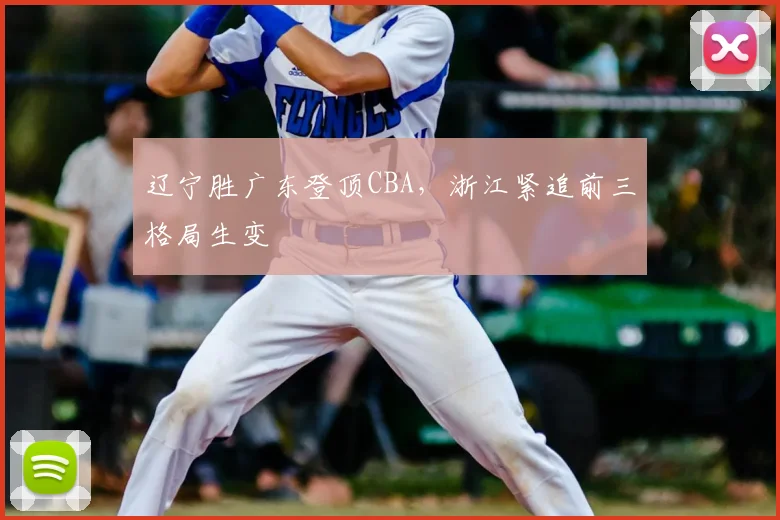 辽宁胜广东登顶CBA,浙江紧追前三格局生变