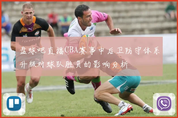 盘球吧直播CBA赛事中后卫防守体系升级对球队胜负的影响分析