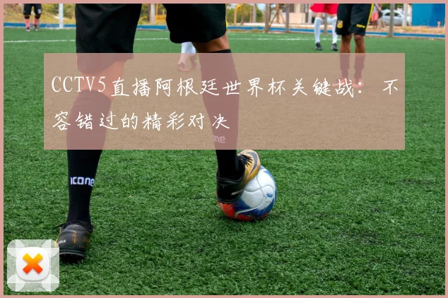 CCTV5直播阿根廷世界杯关键战:不容错过的精彩对决