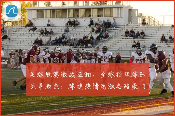 足球联赛激战正酣，全球顶级球队竞争激烈，球迷热情高涨各路豪门争锋共谱传奇