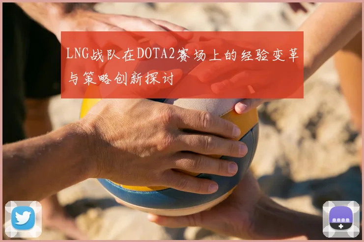 LNG战队在DOTA2赛场上的经验变革与策略创新探讨