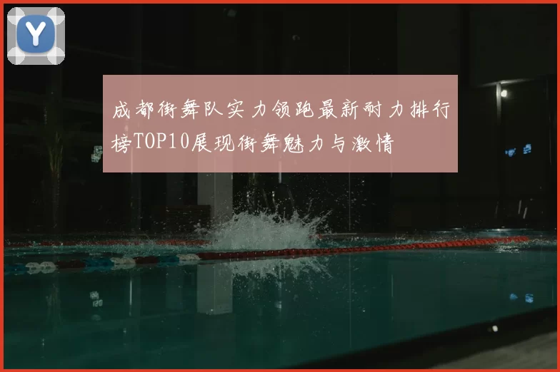 成都街舞队实力领跑最新耐力排行榜TOP10展现街舞魅力与激情