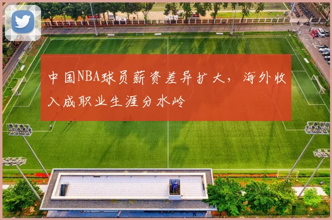 中国NBA球员薪资差异扩大,海外收入成职业生涯分水岭
