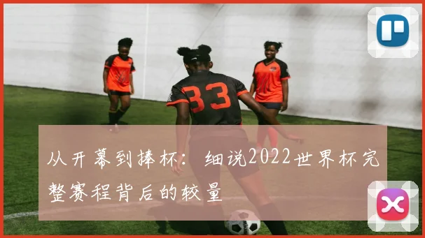 从开幕到捧杯：细说2022世界杯完整赛程背后的较量
