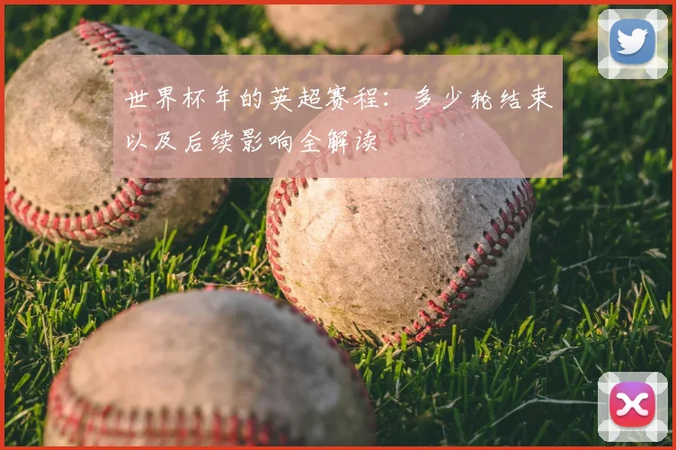 世界杯年的英超赛程:多少轮结束以及后续影响全解读