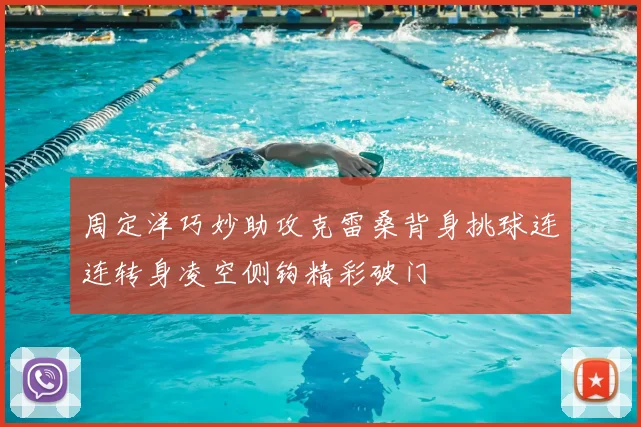 周定洋巧妙助攻克雷桑背身挑球连连转身凌空侧钩精彩破门