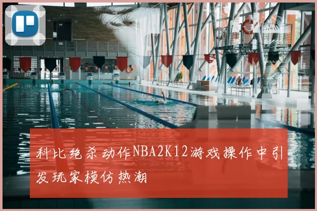 科比绝杀动作NBA2K12游戏操作中引发玩家模仿热潮